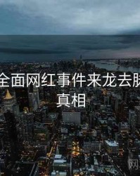 91黑料全面网红事件来龙去脉，揭秘真相