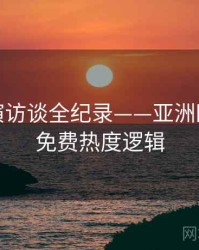 前瞻导演访谈全纪录——亚洲欧美在线免费热度逻辑