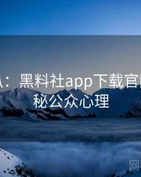 独家深扒：黑料社app下载官网影视揭秘公众心理