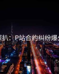 独家深扒：P站合约纠纷爆火秘诀