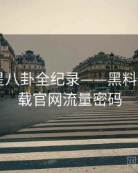 全景明星八卦全纪录——黑料社app下载官网流量密码