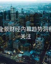 91官网全景财经内幕趋势洞察，值得关注