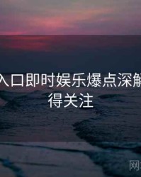 黑料网入口即时娱乐爆点深解析，值得关注