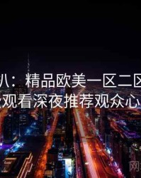 独家深扒：精品欧美一区二区三区免费观看深夜推荐观众心理