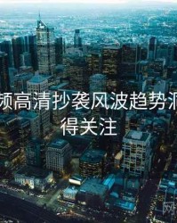 新91视频高清抄袭风波趋势洞察，值得关注