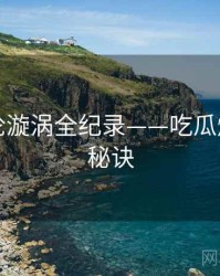 多维舆论漩涡全纪录——吃瓜爆料爆火秘诀