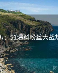 独家深扒：51爆料粉丝大战热度逻辑