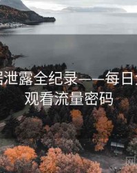 深度数据泄露全纪录——每日大赛在线观看流量密码