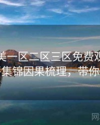 精品欧美一区二区三区免费观看全景影评集锦因果梳理，带你看透