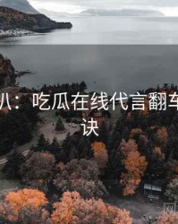 独家深扒：吃瓜在线代言翻车爆火秘诀