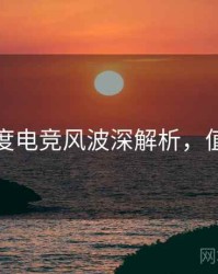 麻豆深度电竞风波深解析，值得关注