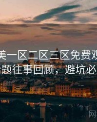 精品欧美一区二区三区免费观看热搜话题往事回顾，避坑必读