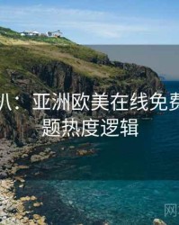 独家深扒：亚洲欧美在线免费热搜话题热度逻辑