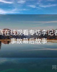 每日大赛在线观看专访李记者：直播事故幕后故事