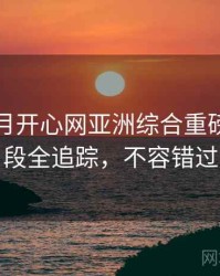 深爱五月开心网亚洲综合重磅高能片段全追踪，不容错过