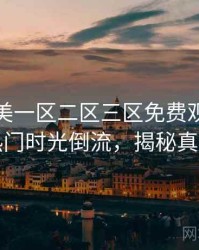 精品欧美一区二区三区免费观看社区热门时光倒流，揭秘真相