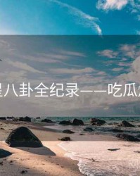 焦点明星八卦全纪录——吃瓜爆火秘诀