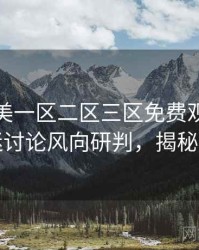 精品欧美一区二区三区免费观看焦点影迷讨论风向研判，揭秘真相