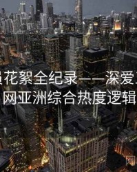 高清演员花絮全纪录——深爱五月开心网亚洲综合热度逻辑