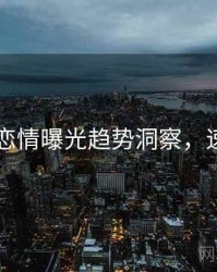 吃瓜51恋情曝光趋势洞察，速来查看