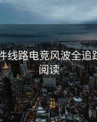 91大事件线路电竞风波全追踪，立即阅读