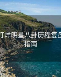 黑料不打烊明星八卦历程复盘，必看指南