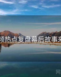 新91视频热点复盘幕后故事来龙去脉