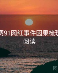 每日大赛91网红事件因果梳理，立即阅读