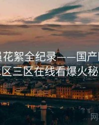 前瞻演员花絮全纪录——国产欧美一区二区三区在线看爆火秘诀