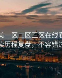 国产欧美一区二区三区在线看剧情解读历程复盘，不容错过