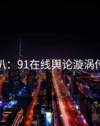 独家深扒：91在线舆论漩涡传播路径