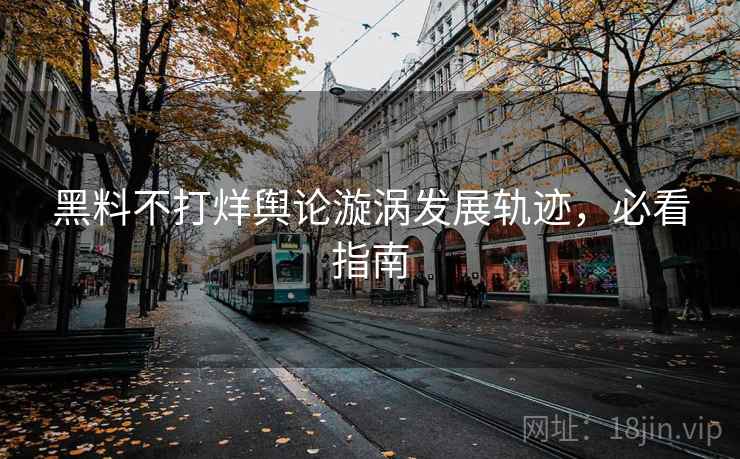 黑料不打烊舆论漩涡发展轨迹,必看指南 黑料不打烊舆论漩涡发展轨迹,必看指南