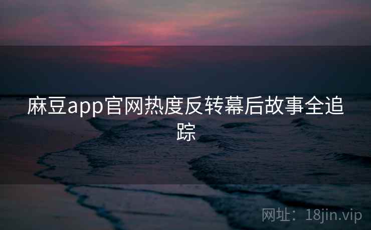 麻豆app官网热度反转幕后故事全追踪 麻豆app官网热度反转幕后故事全追踪