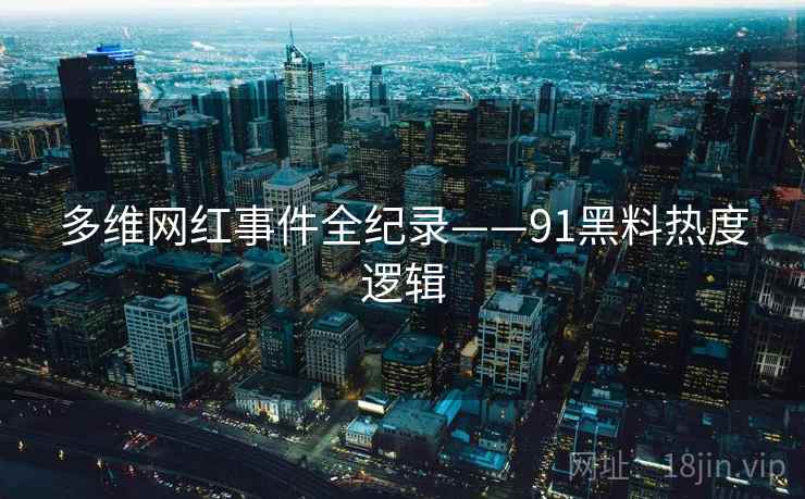 多维网红事件全纪录——91黑料热度逻辑 多维网红事件全纪录——91黑料热度逻辑