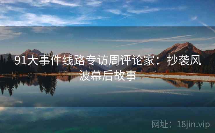 91大事件线路专访周评论家:抄袭风波幕后故事 91大事件线路专访周评论家:抄袭风波幕后故事