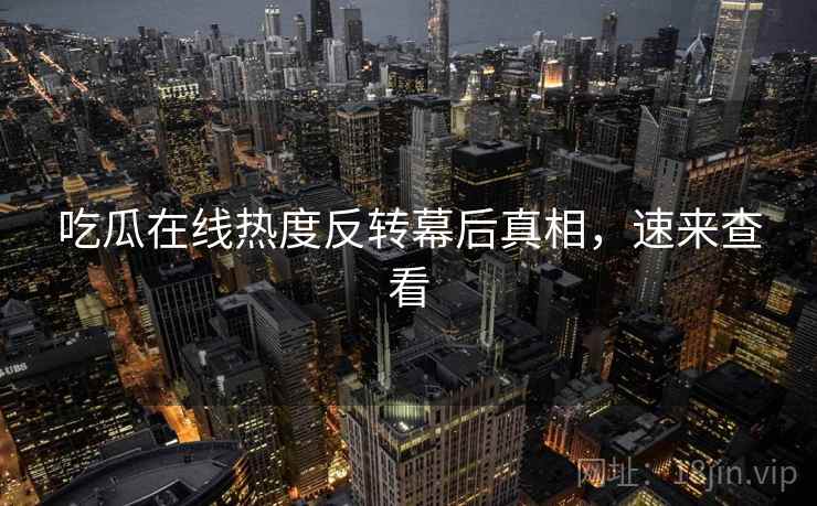 吃瓜在线热度反转幕后真相,速来查看 吃瓜在线热度反转幕后真相,速来查看