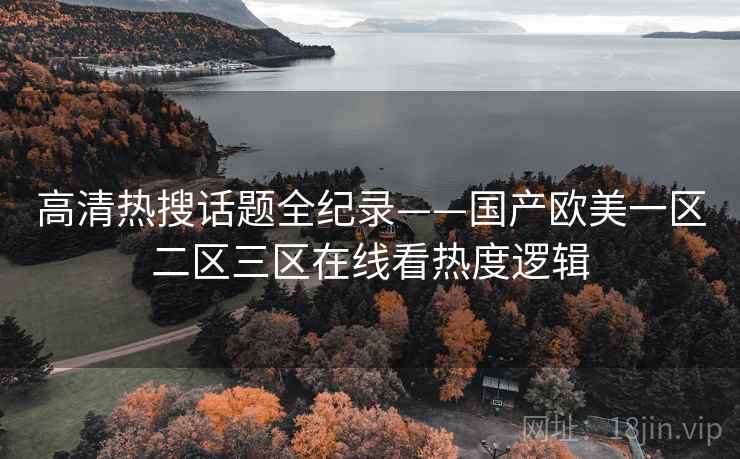 高清热搜话题全纪录——国产欧美一区二区三区在线看热度逻辑