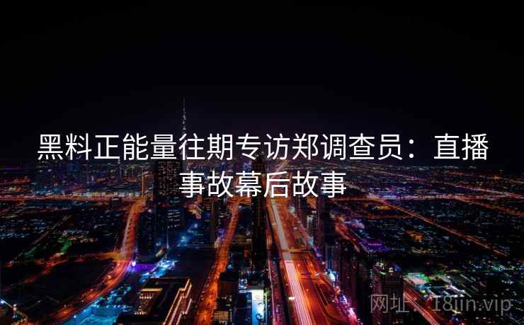 黑料正能量往期专访郑调查员:直播事故幕后故事 黑料正能量往期专访郑调查员:直播事故幕后故事