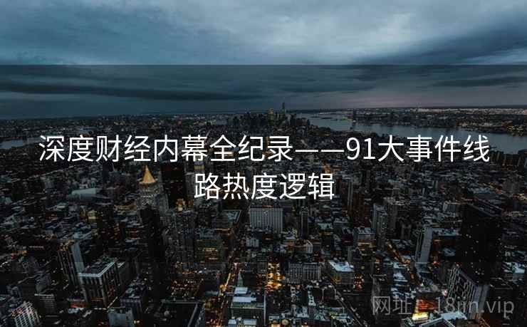 深度财经内幕全纪录——91大事件线路热度逻辑 深度财经内幕全纪录——91大事件线路热度逻辑