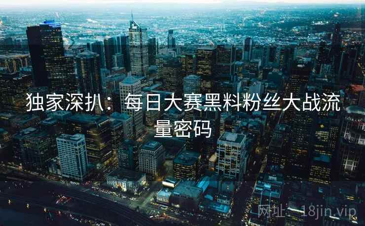 独家深扒:每日大赛黑料粉丝大战流量密码 独家深扒:每日大赛黑料粉丝大战流量密码