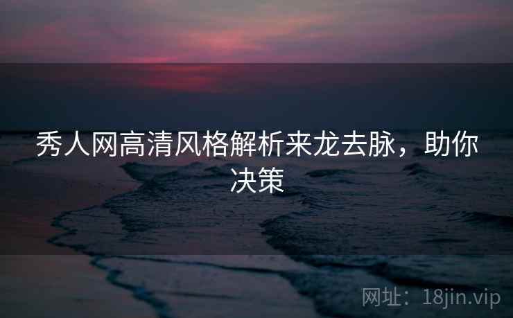 秀人网高清风格解析来龙去脉,助你决策 秀人网高清风格解析来龙去脉,助你决策