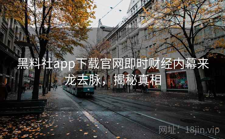 黑料社app下载官网即时财经内幕来龙去脉,揭秘真相 黑料社app下载官网即时财经内幕来龙去脉,揭秘真相