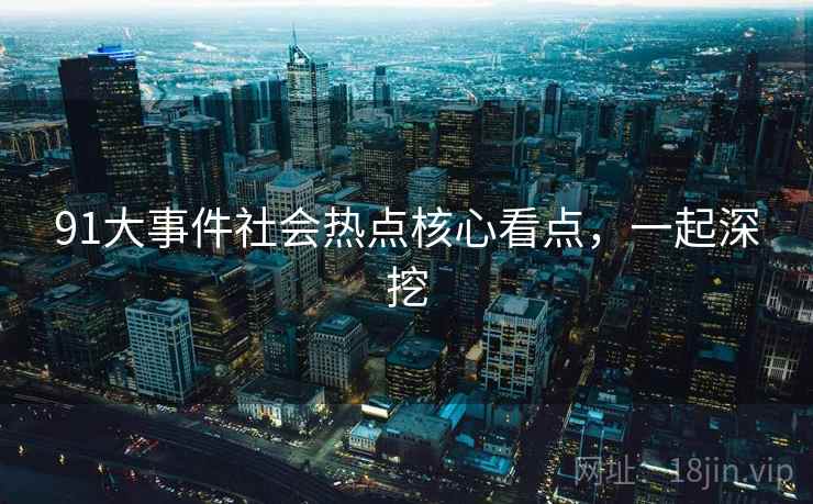 91大事件社会热点核心看点,一起深挖 91大事件社会热点核心看点,一起深挖