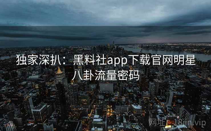 独家深扒:黑料社app下载官网明星八卦流量密码 独家深扒:黑料社app下载官网明星八卦流量密码