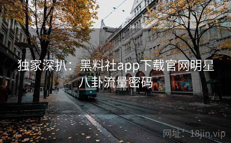 独家深扒:黑料社app下载官网明星八卦流量密码 独家深扒:黑料社app下载官网明星八卦流量密码