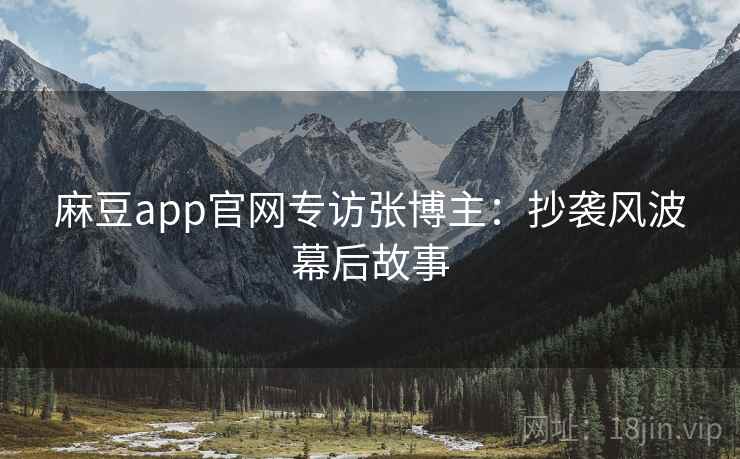 麻豆app官网专访张博主:抄袭风波幕后故事 麻豆app官网专访张博主:抄袭风波幕后故事