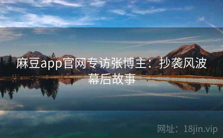 麻豆app官网专访张博主:抄袭风波幕后故事 麻豆app官网专访张博主:抄袭风波幕后故事