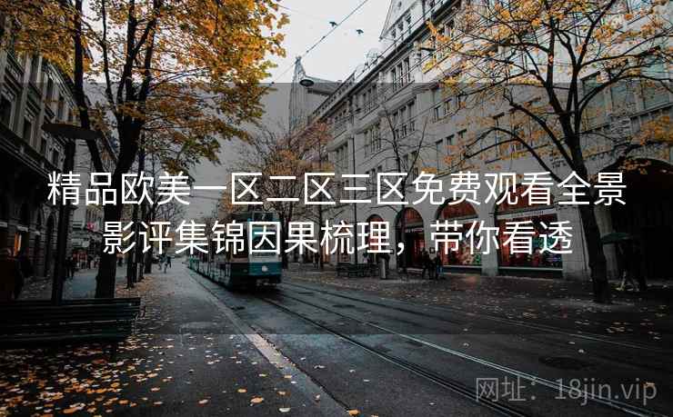精品欧美一区二区三区免费观看全景影评集锦因果梳理,带你看透 精品欧美一区二区三区免费观看全景影评集锦因果梳理,带你看透