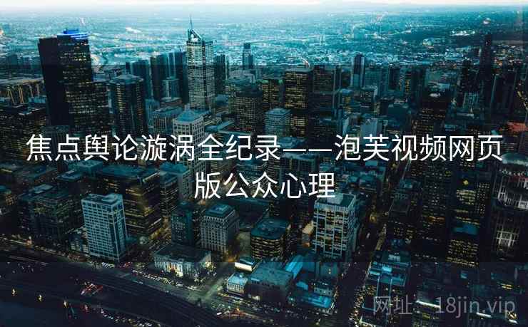 焦点舆论漩涡全纪录——泡芙视频网页版公众心理 焦点舆论漩涡全纪录——泡芙视频网页版公众心理