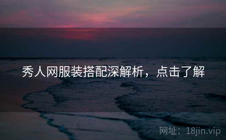 秀人网服装搭配深解析,点击了解 秀人网服装搭配深解析,点击了解